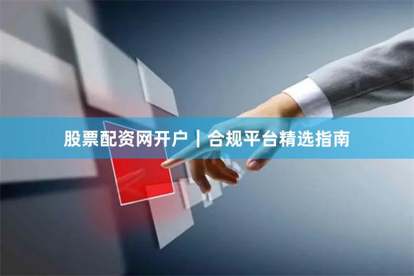 股票配资网开户|合规平台精选指南